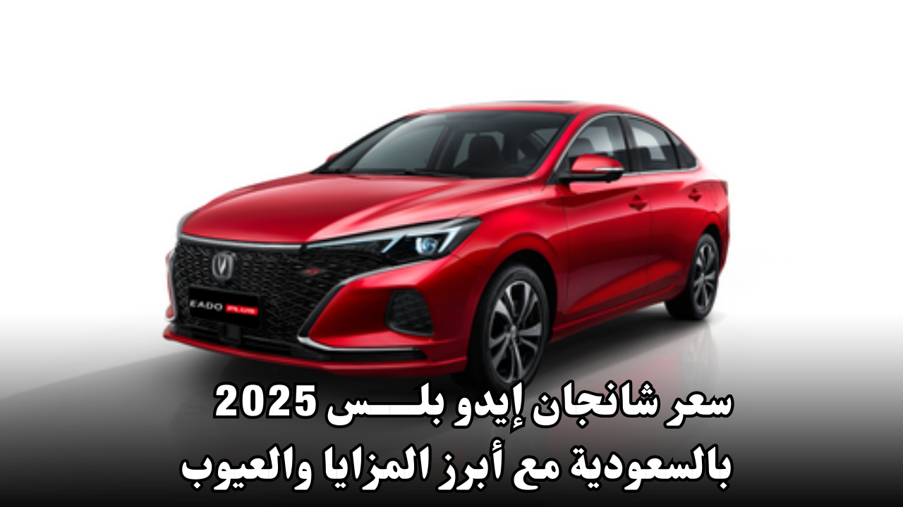 سعر شانجان إيدو بلس 2025 بالسعودية مع أبرز المزايا والعيوب