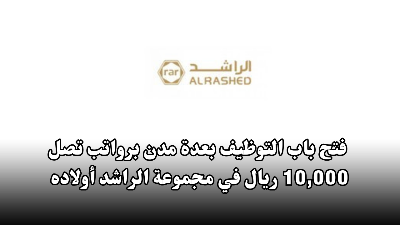 فتح باب التوظيف بعدة مدن برواتب تصل 10,000 ريال في مجموعة الراشد أولاده