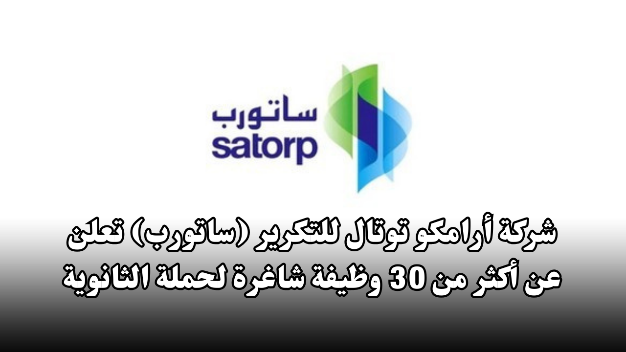 شركة أرامكو توتال للتكرير (ساتورب) تعلن عن أكثر من 30 وظيفة شاغرة لحملة الثانوية