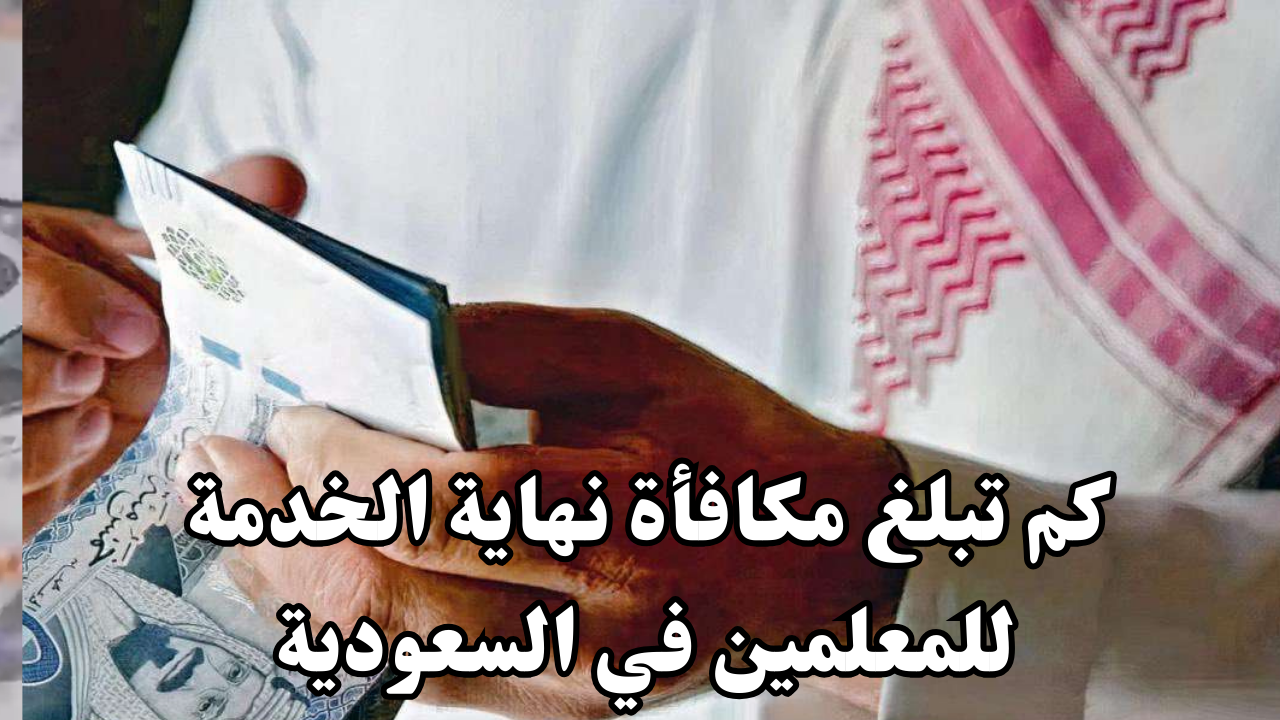 كم تبلغ مكافأة نهاية الخدمة للمعلمين في السعودية
