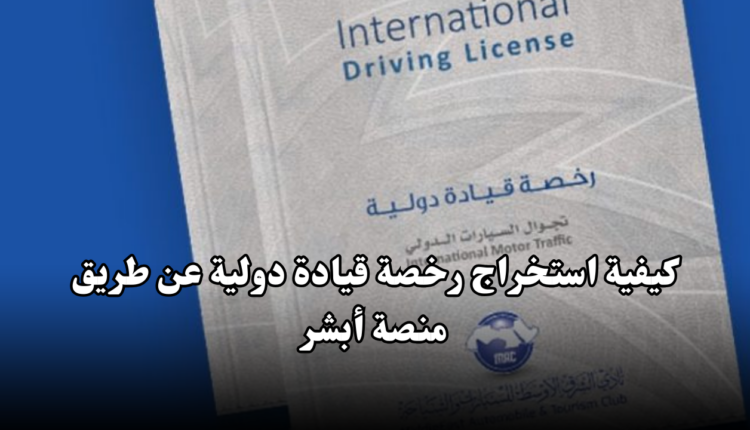 كيفية استخراج رخصة قيادة دولية عن طريق منصة أبشر