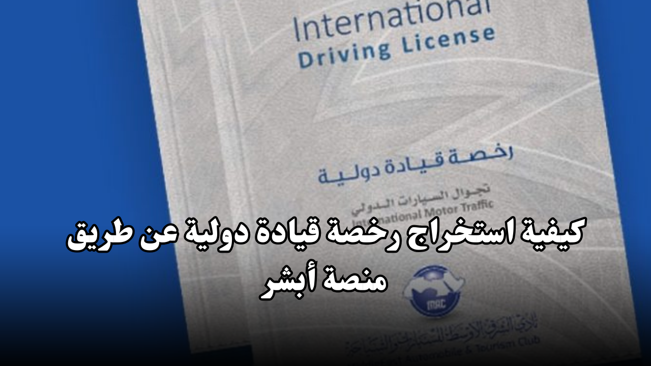 كيفية استخراج رخصة قيادة دولية عن طريق منصة أبشر