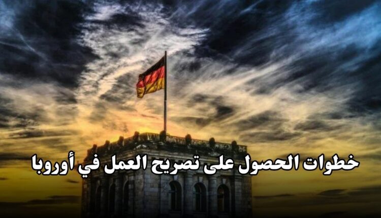 خطوات الحصول على تصريح العمل في أوروبا 2025