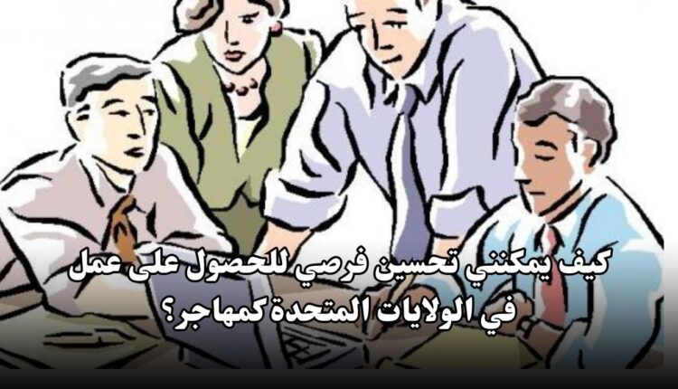 كيف يمكنني تحسين فرصي للحصول على عمل في الولايات المتحدة كمهاجر؟
