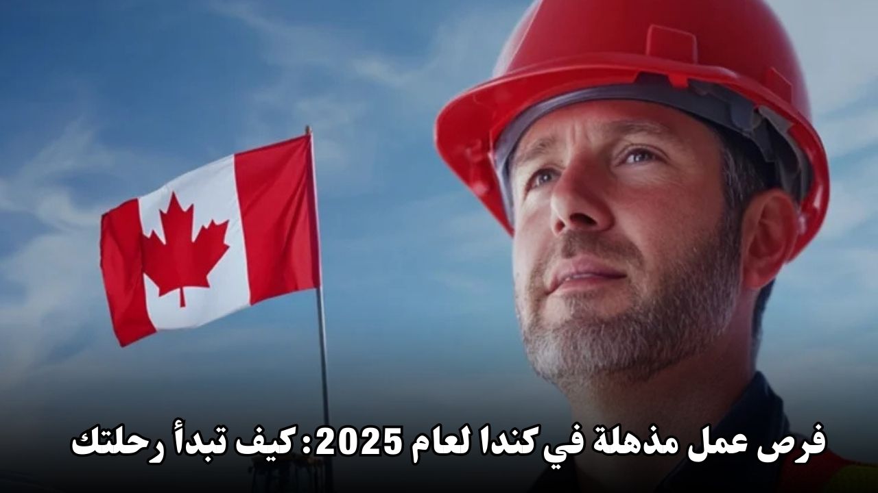 فرص عمل مذهلة في كندا لعام 2025: كيف تبدأ رحلتك نحو مستقبل مشرق؟