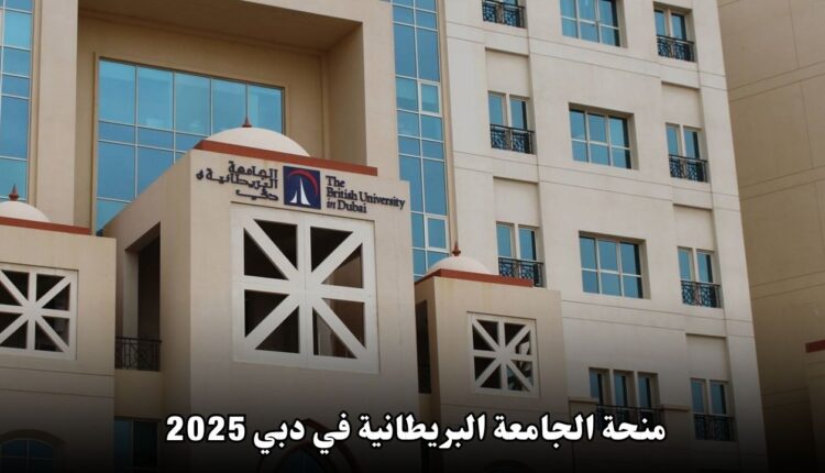 فرصة ذهبية للدراسة في الإمارات: منحة الجامعة البريطانية في دبي 2025