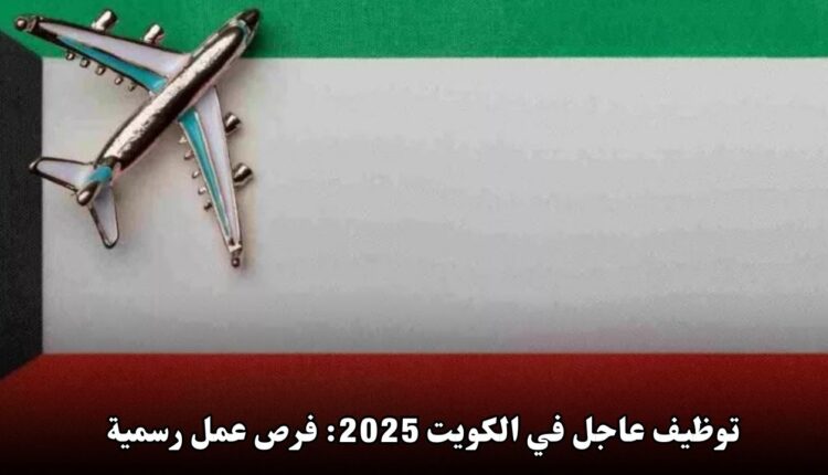 توظيف عاجل في الكويت 2025: فرص عمل رسمية برواتب مغرية