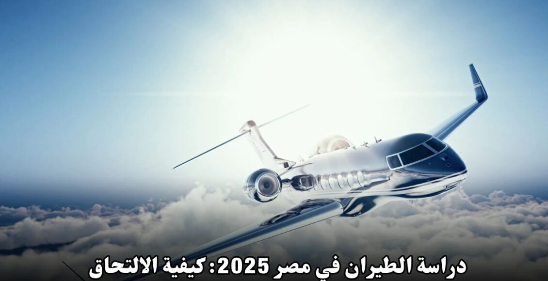 دراسة الطيران في مصر 2025: كيفية الالتحاق بالبرامج الممولة بالكامل والفرص المتاحة