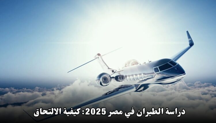 دراسة الطيران في مصر 2025: كيفية الالتحاق بالبرامج الممولة بالكامل والفرص المتاحة