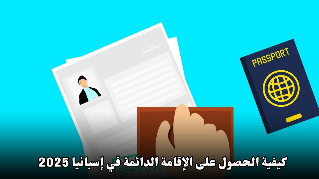 كيفية الحصول على الإقامة الدائمة في إسبانيا 2025: دليلك الشامل
