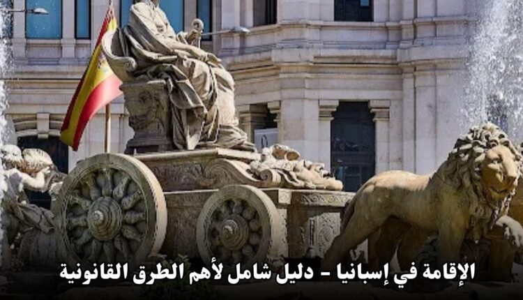 الإقامة في إسبانيا - دليل شامل لأهم الطرق القانونية للحصول على الإقامة في 2024