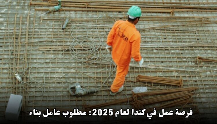 فرصة عمل في كندا لعام 2025: مطلوب عامل بناء في أونتاريو براتب مجزٍ