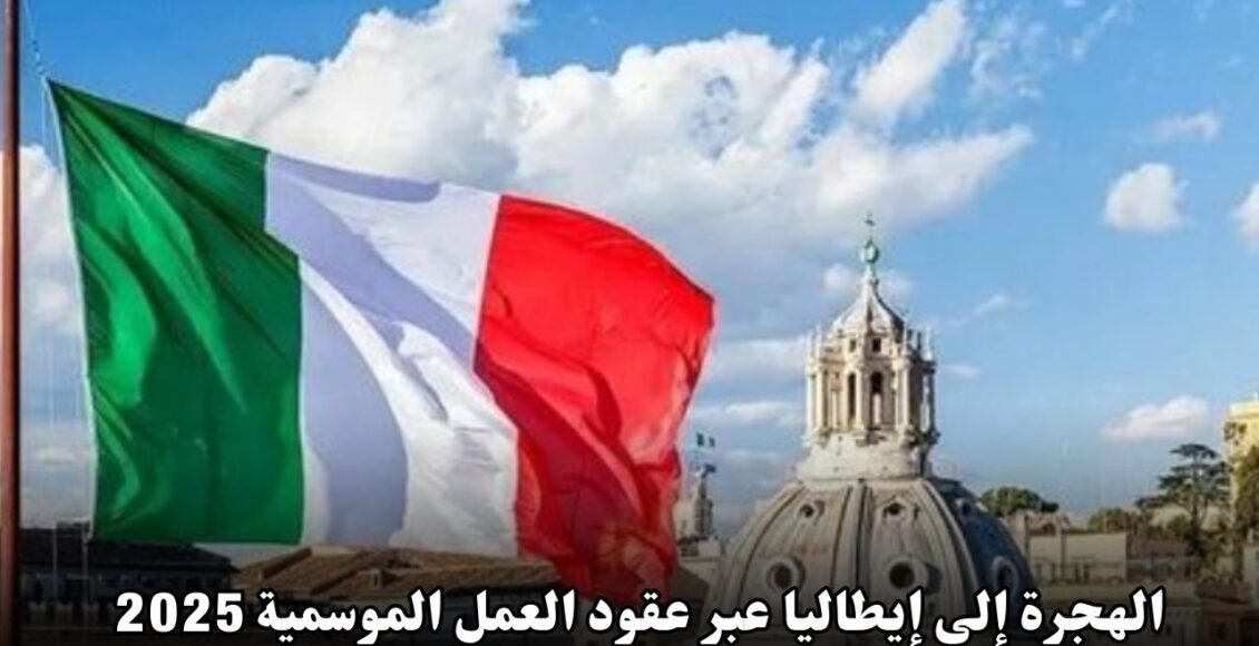 الهجرة إلى إيطاليا عبر عقود العمل الموسمية لعام 2025