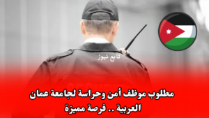 مطلوب موظف أمن وحراسة لجامعة عمان العربية .. فرصة مميزة