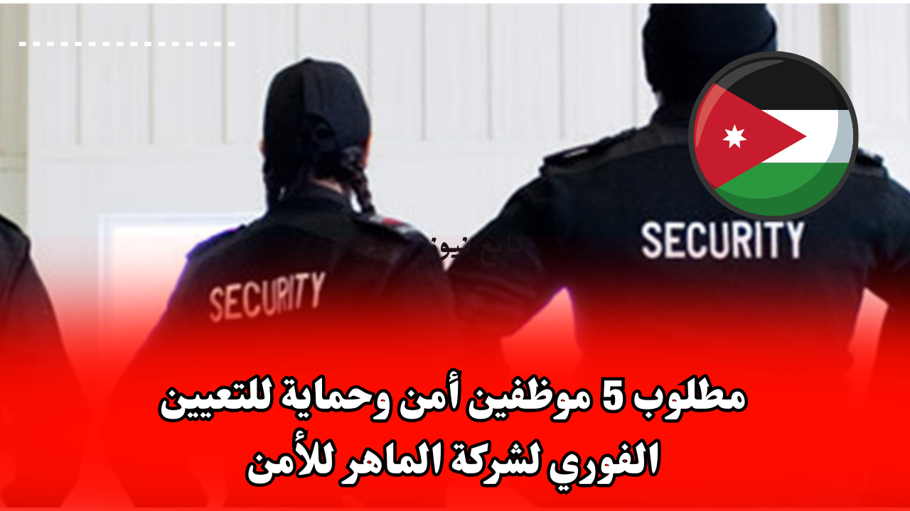 مطلوب 5 موظفين أمن وحماية للتعيين الفوري لشركة الماهر للأمن