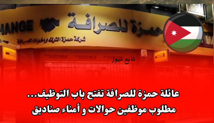 عائلة حمزة للصرافة تفتح باب التوظيف... مطلوب موظفين حوالات و أمناء صناديق