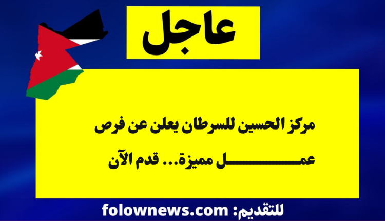 مركز الحسين للسرطان يعلن عن فرص عمل مميزة... قدم الآن