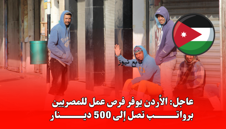 عاجل: الأردن يوفر فرص عمل للمصريين برواتب تصل إلى 500 دينار