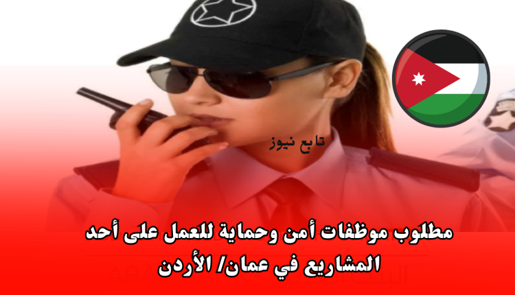 مطلوب موظفات أمن وحماية للعمل على أحد المشاريع في عمان الأردن