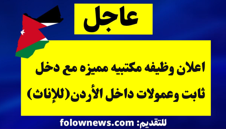 اعلان وظيفه مكتبيه مميزه مع دخل ثابت وعمولات داخل الأردن(للإناث)