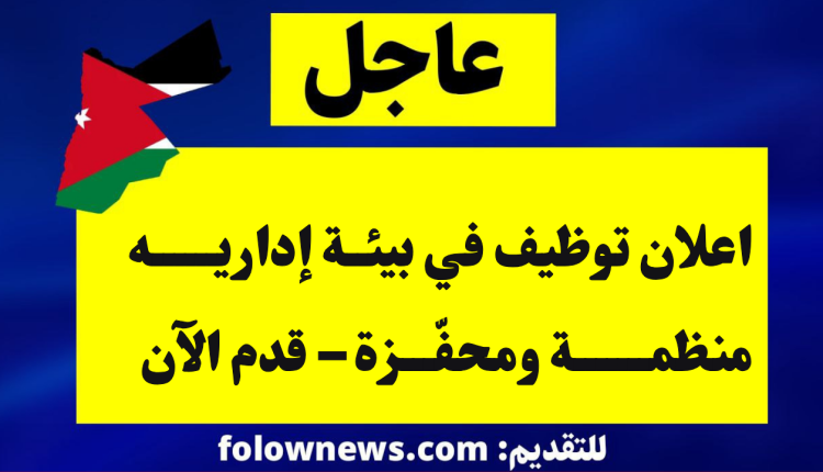 اعلان توظيف في بيئة إداريه منظمة ومحفّزة – قدم الآن