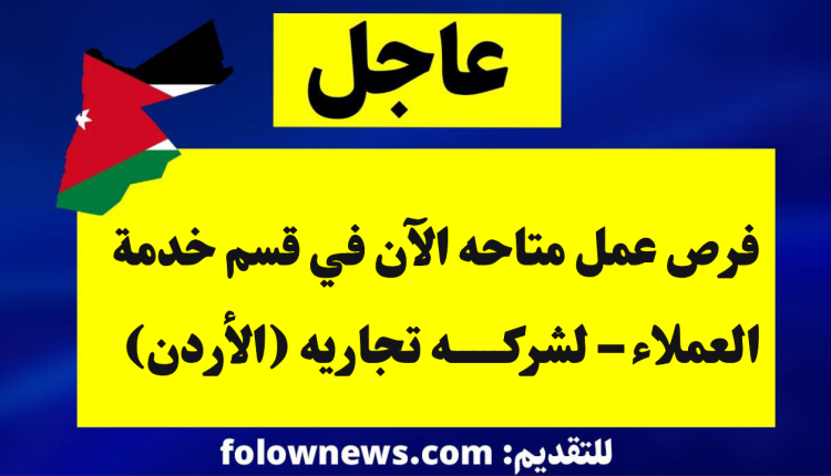 فرص عمل متاحه الآن في قسم خدمة العملاء – لشركه تجاريه (الأردن)