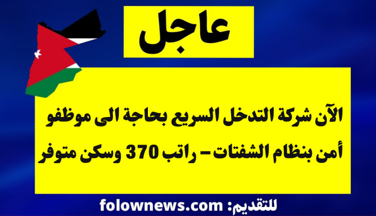 الآن شركة التدخل السريع بحاجة الى موظفو أمن بنظام الشفتات – راتب 370 وسكن متوفر
