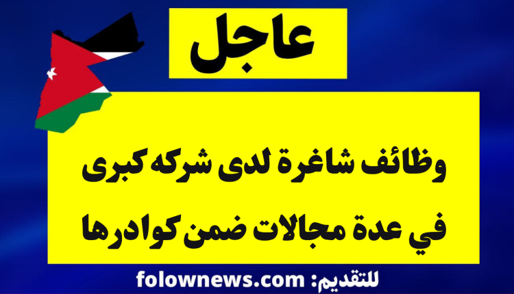 وظائف شاغرة لدى شركه كبرى في عدة مجالات ضمن كوادرها