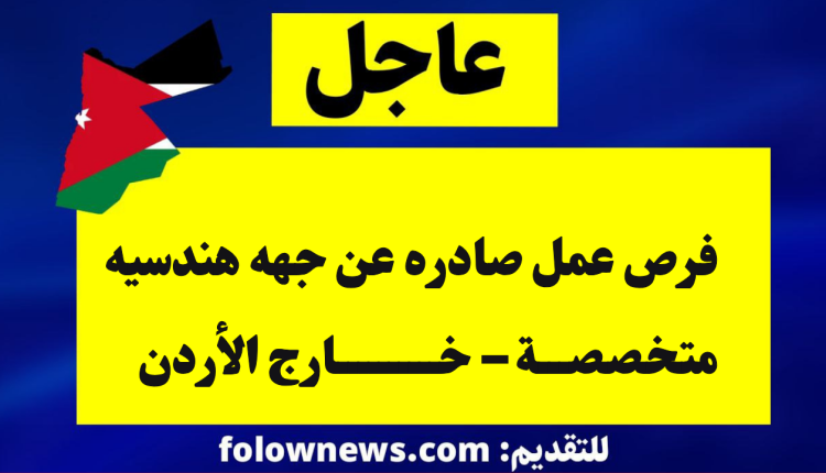 فرص عمل صادره عن جهه هندسيه متخصصة – خارج الأردن