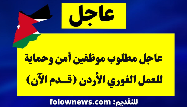 عاجل مطلوب موظفين أمن وحماية للعمل الفوري الأردن (قدم الآن)