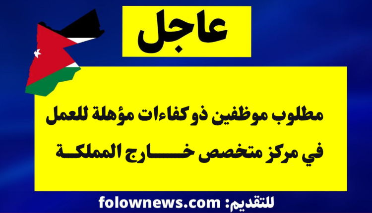 مطلوب موظفين ذو كفاءات مؤهلة للعمل في مركز متخصص خارج المملكة