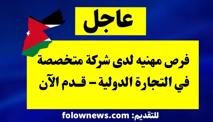 فرص مهنيه لدى شركة متخصصة في التجارة الدولية – قدم الآن