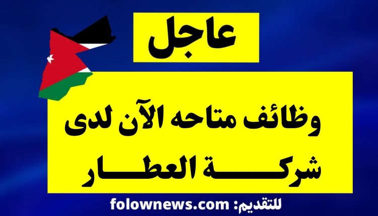 وظائف متاحه الآن لدى شركة العطار