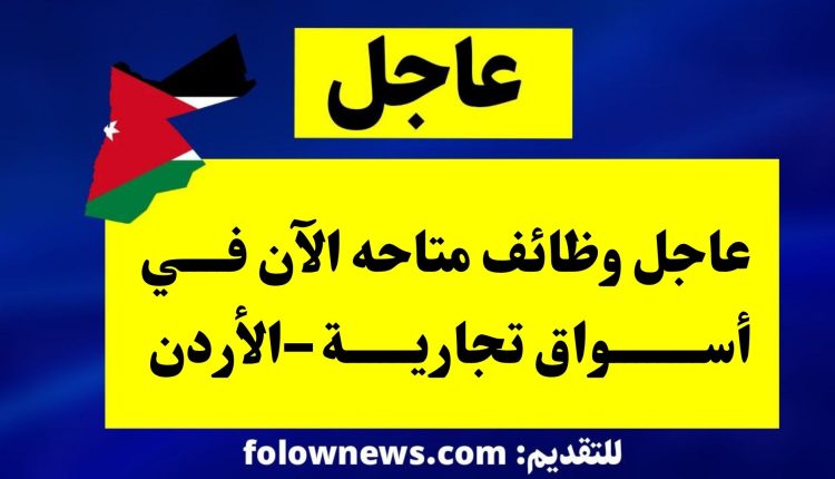 عاجل وظائف متاحه الآن في أسواق تجارية –الأردن