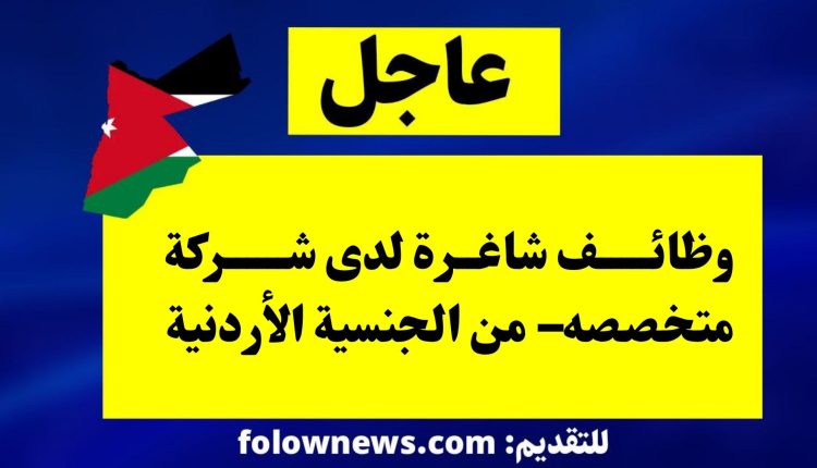 وظائف شاغرة لدى شركة متخصصه– من الجنسية الأردنية