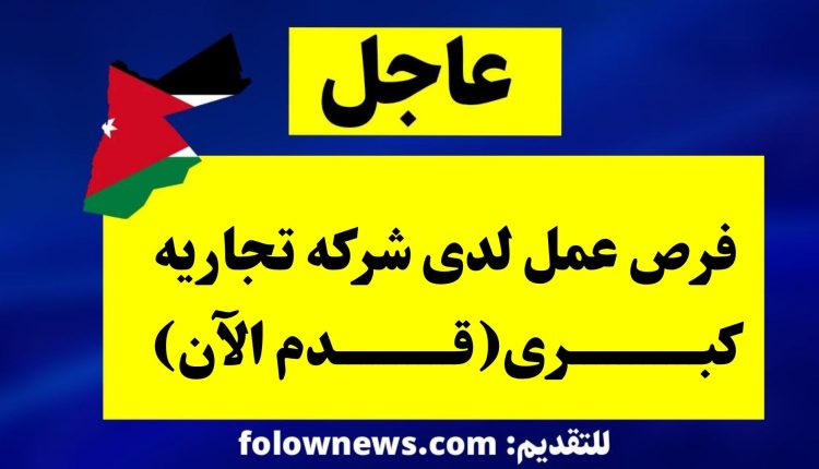 فرص عمل لدى شركه تجاريه كبرى(قدم الآن)