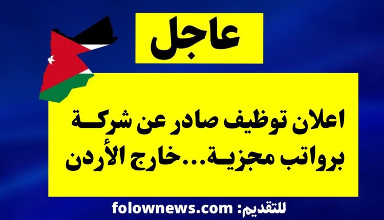 اعلان توظيف صادر عن شركة برواتب مجزية...خارج الأردن
