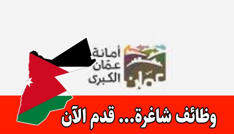 تعلن أمانة عمّان الكبرى عن حاجتها لتعيين عدد من الوظائف الشاغرة برواتب مميزه