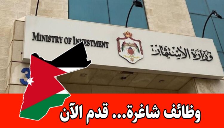 هام: وزارة الاستثمار الأردنية تعلن عن وظائف شاغرة – لجميع محافظات المملكة