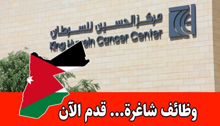 وظائف شاغرة لدى مركز الحسين للسرطان في الأردن برواتب مميزه – عدة تخصصات متاحة