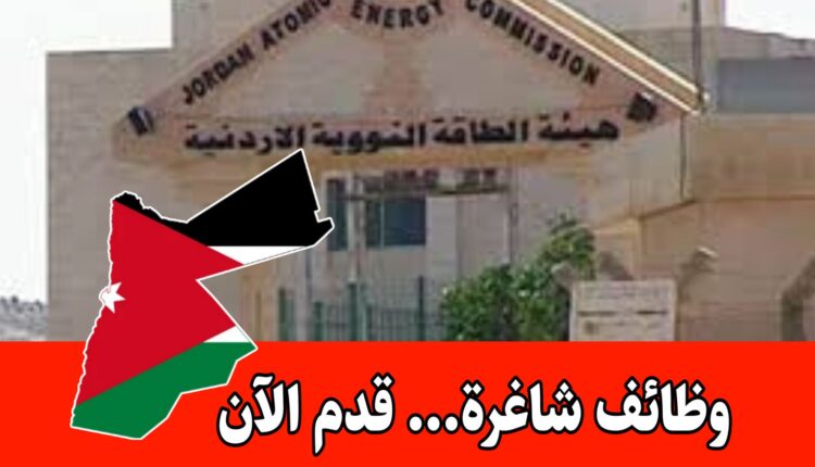 عاجل: فرص عمل حكومية لدى هيئة الطاقة الذرية الأردنية – التقديم متاح الآن