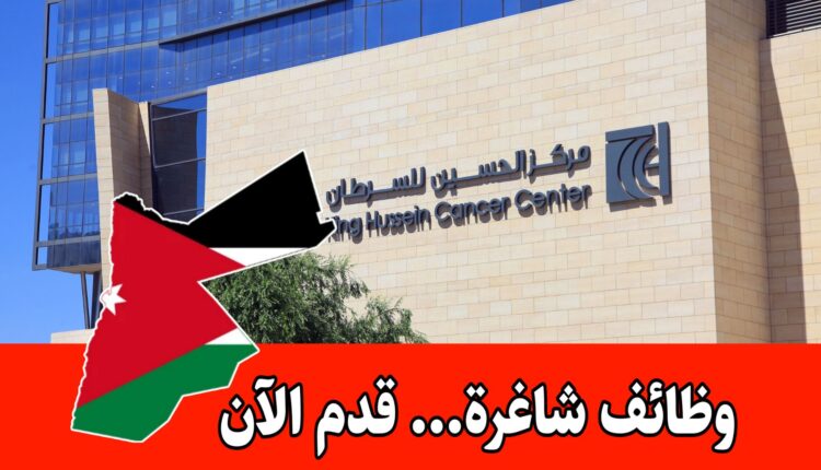 مركز الملك حسين للسرطان وظائف شاغرة اليوم بدأ التقديم عليها اليوم