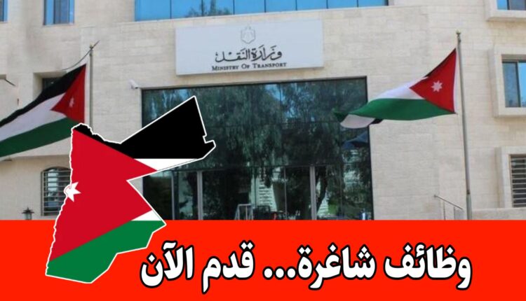 عاجل: تعلن وزارة النقل الأردنية عن وظائف شاغرة لعام 2026