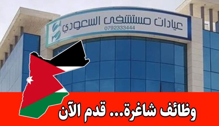 فرص عمل برواتب مجزية في مستشفى السعودي بالأردن